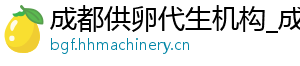 成都供卵代生机构_成都供卵代生公司_成都供卵医院	